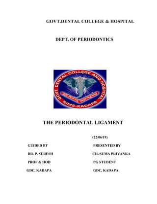 GOVT.DENTAL COLLEGE & HOSPITAL
DEPT. OF PERIODONTICS
THE PERIODONTAL LIGAMENT
(22/06/19)
GUIDED BY PRESENTED BY
DR. P. SURESH CH. SUMA PRIYANKA
PROF & HOD PG STUDENT
GDC, KADAPA GDC, KADAPA
 