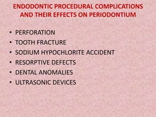 ENDODONTIC PROCEDURAL COMPLICATIONS
AND THEIR EFFECTS ON PERIODONTIUM
• PERFORATION
• TOOTH FRACTURE
• SODIUM HYPOCHLORITE ACCIDENT
• RESORPTIVE DEFECTS
• DENTAL ANOMALIES
• ULTRASONIC DEVICES
 