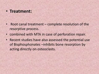 • Treatment:
• Root canal treatment – complete resolution of the
resorptive process.
• combined with MTA in case of perforation repair.
• Recent studies have also assessed the potential use
of Bisphosphonates –inhibits bone resorption by
acting directly on osteoclasts.
 