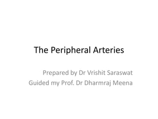 The Peripheral Arteries
Prepared by Dr Vrishit Saraswat
Guided my Prof. Dr Dharmraj Meena
 