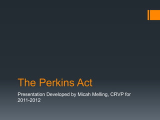 The Perkins Act
Presentation Developed by Micah Melling, CRVP for
2011-2012
 