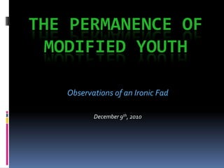 THE PERMANENCE OF
  MODIFIED YOUTH

   Observations of an Ironic Fad

          December 9th, 2010
 
