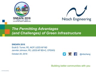 Building better communities with you
© 2016 Nitsch Engineering
Building better communities with you
The Permitting Advantages
(and Challenges) of Green Infrastructure
SNEAPA 2016
October 20, 2016
Scott D. Turner, PE, AICP, LEED AP ND
Jennifer Johnson, PE, LEED AP BD+C, CPSWQ
@nitscheng
 