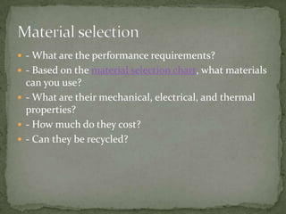  - What are the performance requirements?
 - Based on the material selection chart, what materials
  can you use?
 - What are their mechanical, electrical, and thermal
  properties?
 - How much do they cost?
 - Can they be recycled?
 