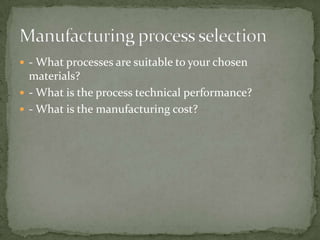  - What processes are suitable to your chosen
  materials?
 - What is the process technical performance?
 - What is the manufacturing cost?
 