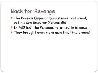 Back for Revenge
 The Persian Emperor Darius never returned,
  but his son Emperor Xerxes did
 In 480 B.C. the Persians returned to Greece
 They brought even more men this time around
 
