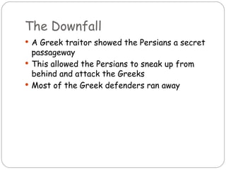 The Downfall
 A Greek traitor showed the Persians a secret
  passageway
 This allowed the Persians to sneak up from
  behind and attack the Greeks
 Most of the Greek defenders ran away
 
