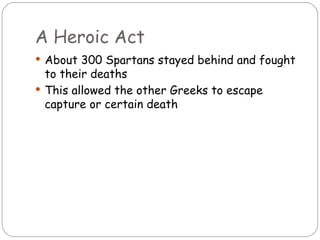 A Heroic Act
 About 300 Spartans stayed behind and fought
  to their deaths
 This allowed the other Greeks to escape
  capture or certain death
 