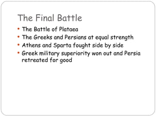 The Final Battle
 The Battle of Plataea
 The Greeks and Persians at equal strength
 Athens and Sparta fought side by side
 Greek military superiority won out and Persia
 retreated for good
 