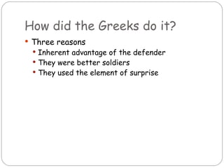 How did the Greeks do it?
 Three reasons
  Inherent advantage of the defender
  They were better soldiers
  They used the element of surprise
 