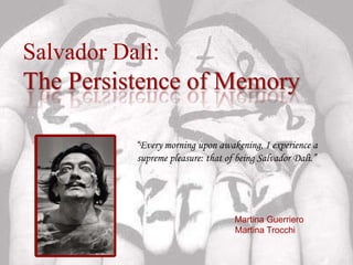 Salvador Dalì:
The Persistence of Memory

           “Every morning upon awakening, I experience a
           supreme pleasure: that of being Salvador Dalì.”




                                    Martina Guerriero
                                    Martina Trocchi
 