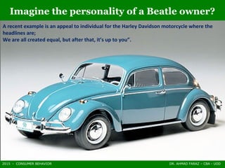 2015 - CONSUMER BEHAVIOR DR. AHMAD FARAZ – CBA - UOD
Imagine the personality of a Beatle owner?
A recent example is an appeal to individual for the Harley Davidson motorcycle where the
headlines are;
We are all created equal, but after that, it’s up to you”.
 