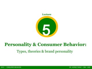 2015 - CONSUMER BEHAVIOR DR. AHMAD FARAZ – CBA - UOD
Personality & Consumer Behavior:
Types, theories & brand personality
Lecture
5
 