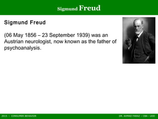 2015 - CONSUMER BEHAVIOR DR. AHMAD FARAZ – CBA - UOD
Sigmund Freud
Sigmund Freud
(06 May 1856 – 23 September 1939) was an
Austrian neurologist, now known as the father of
psychoanalysis.
 