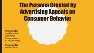 The Persona Created by
Advertising Appeals on
Consumer Behavior
Presented by:
Asad Iqbal Khan
Laraib Sajid
Rabiya Mateen
M.Yousif Solangi
Presented to:
Ms.Hina Amin.
 