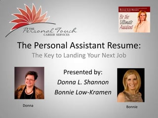 The Personal Assistant Resume:
     The Key to Landing Your Next Job

               Presented by:
             Donna L. Shannon
            Bonnie Low-Kramen
 Donna                                  Bonnie
 