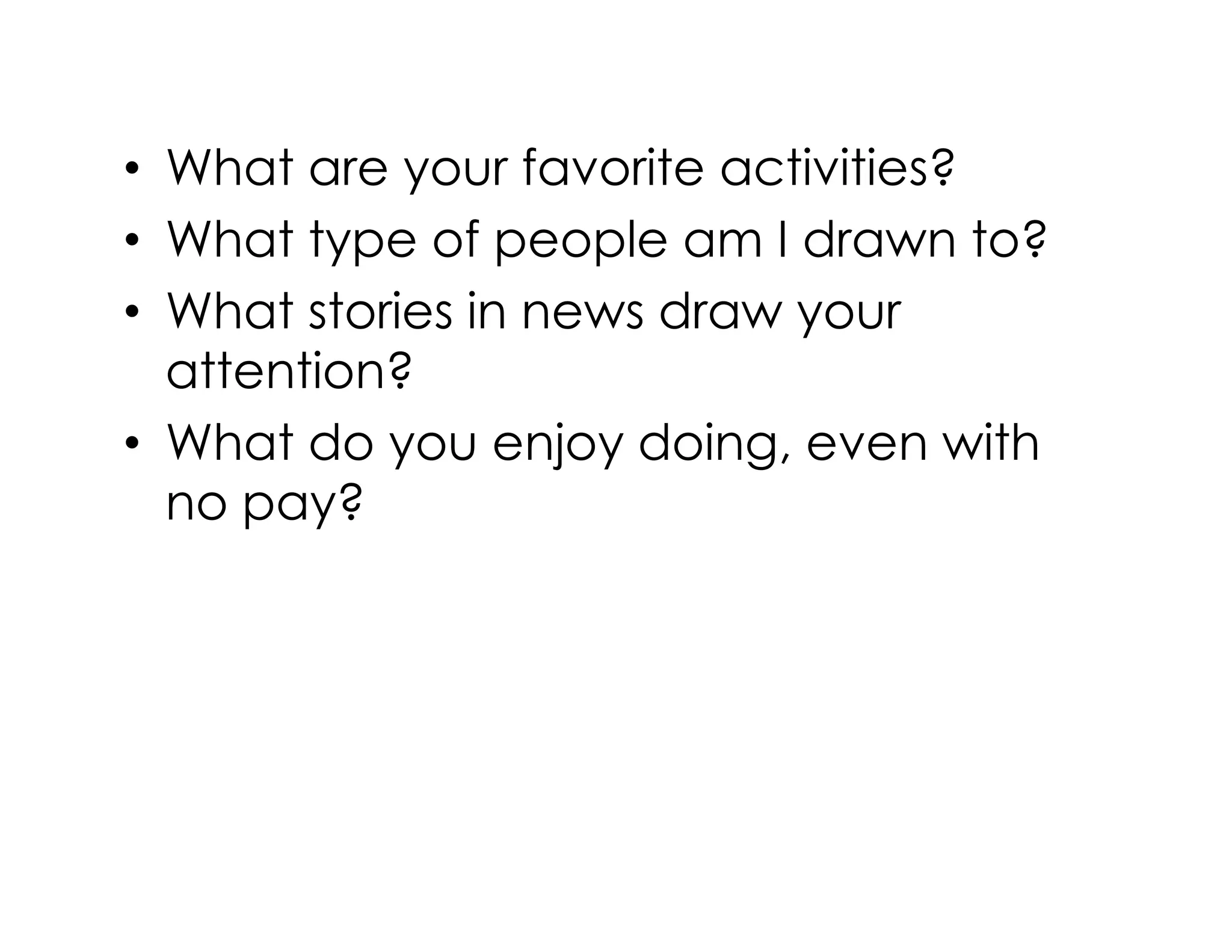 • What are your favorite activities?
• What type of people am I drawn to?
• What stories in news draw your
attention?
• What do you enjoy doing, even with
no pay?no pay?
 