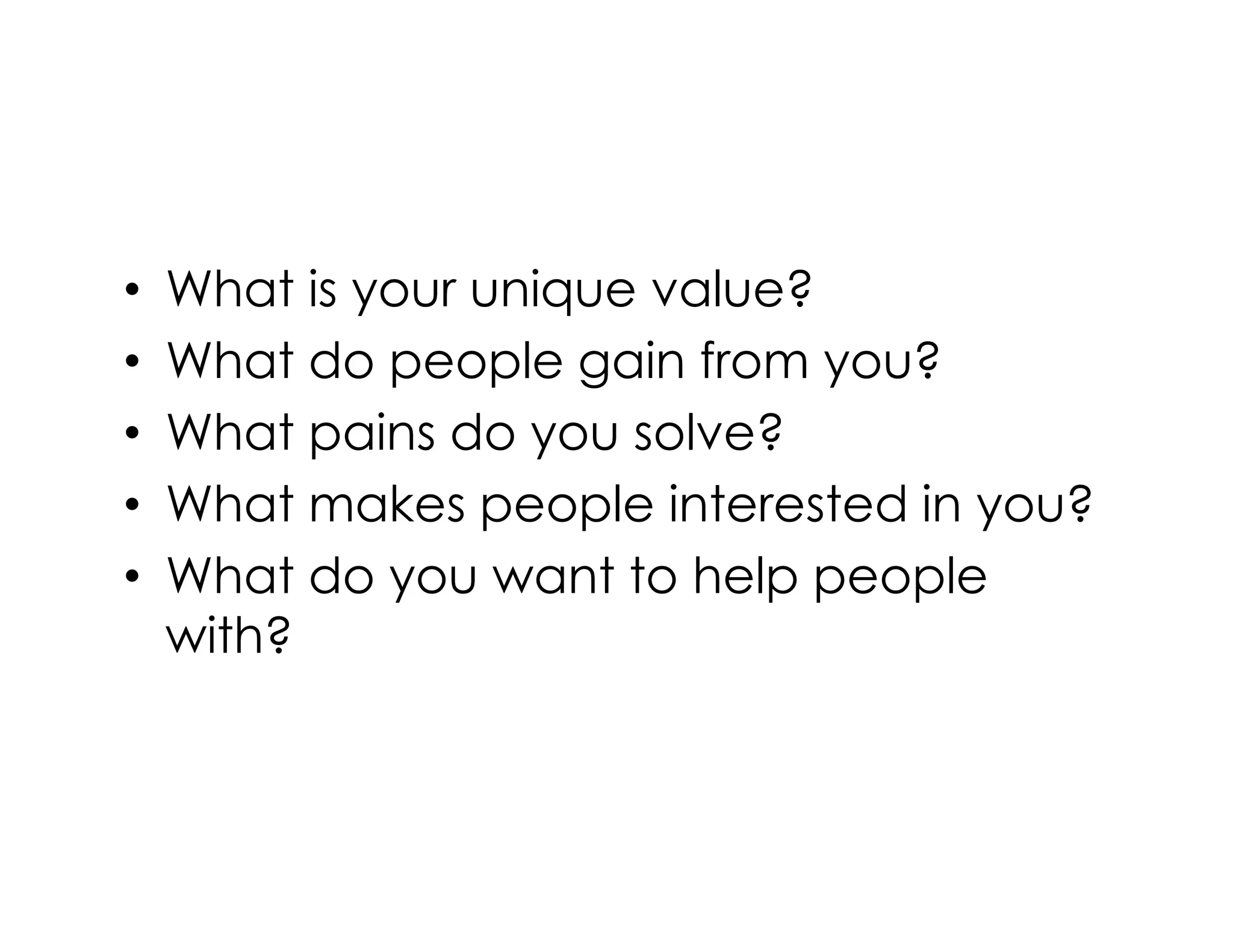 • What is your unique value?
• What do people gain from you?
• What pains do you solve?
What makes people interested in you?• What makes people interested in you?
• What do you want to help people
with?
 