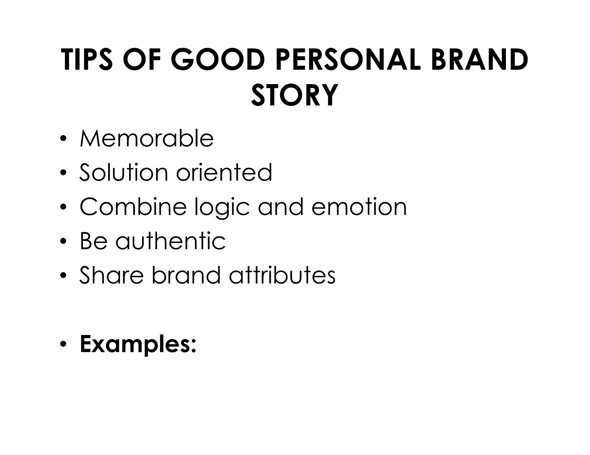 TIPS OF GOOD PERSONAL BRAND
STORY
• Memorable
• Solution oriented
• Combine logic and emotion
Be authentic• Be authentic
• Share brand attributes
• Examples:
 