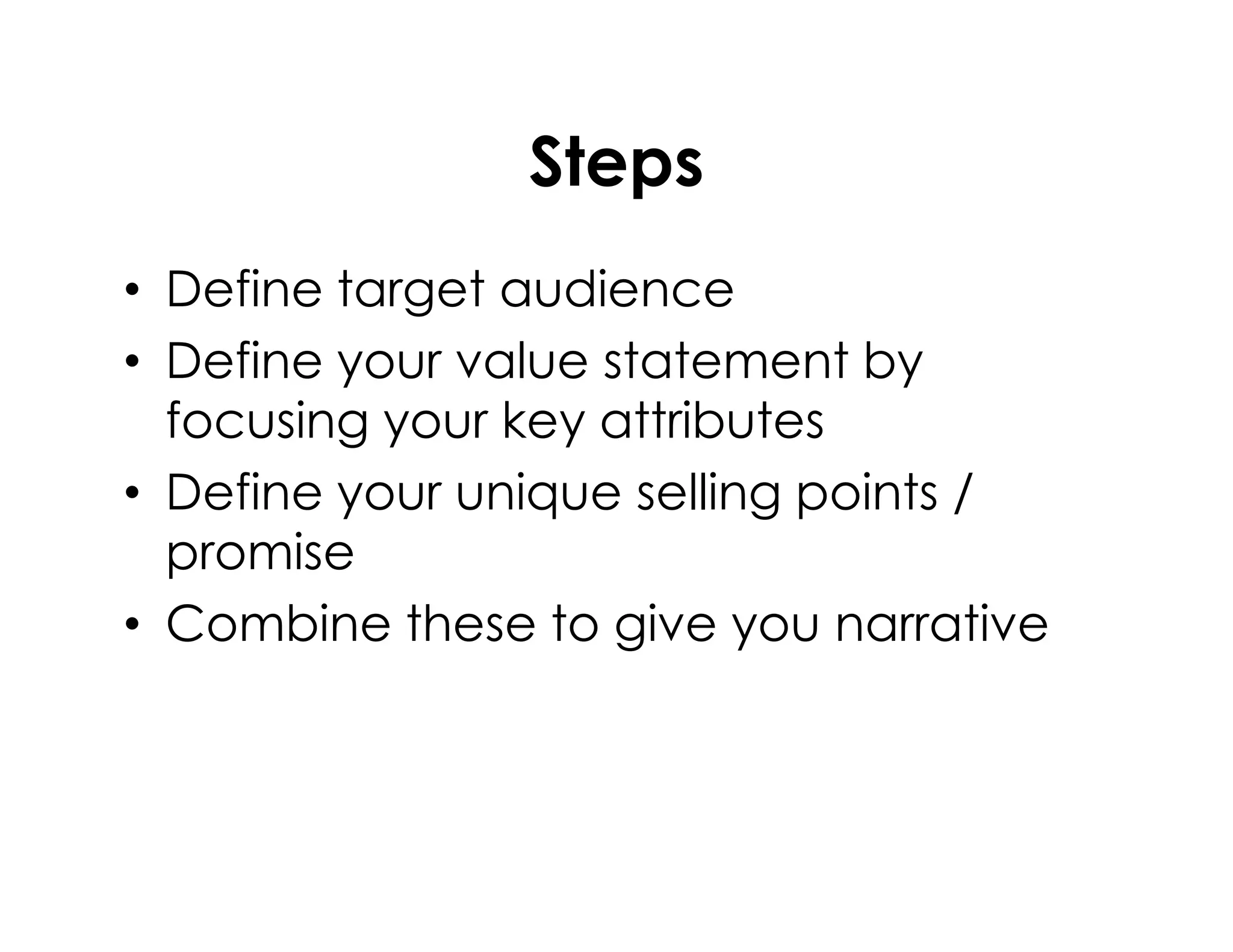 Steps
• Define target audience
• Define your value statement by
focusing your key attributes
• Define your unique selling points /• Define your unique selling points /
promise
• Combine these to give you narrative
 