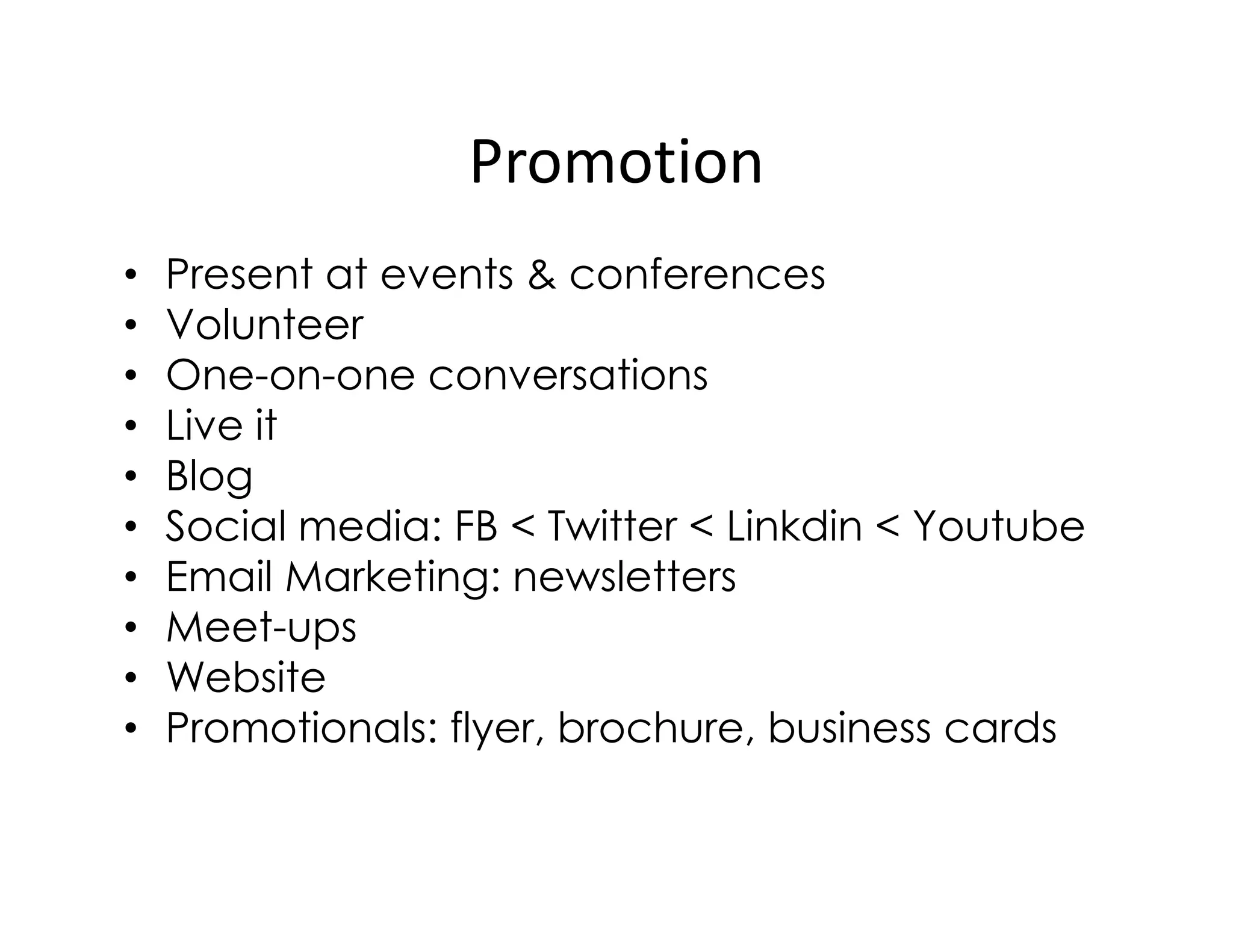 Promotion
• Present at events & conferences
• Volunteer
• One-on-one conversations
• Live it
• Blog• Blog
• Social media: FB < Twitter < Linkdin < Youtube
• Email Marketing: newsletters
• Meet-ups
• Website
• Promotionals: flyer, brochure, business cards
 