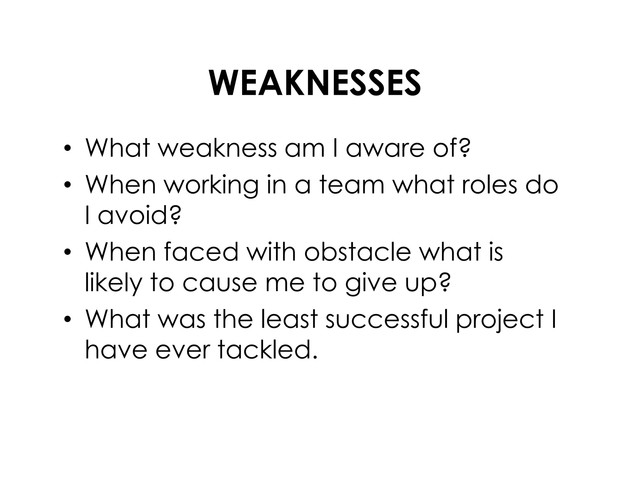 WEAKNESSES
• What weakness am I aware of?
• When working in a team what roles do
I avoid?
• When faced with obstacle what is• When faced with obstacle what is
likely to cause me to give up?
• What was the least successful project I
have ever tackled.
 