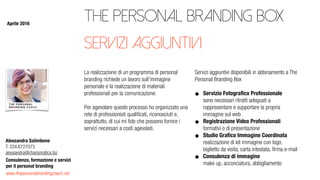www.thepersonalbrandingcoach.net
Consulenza, formazione e servizi
per il personal branding
Alessandra Salimbene
T. 334.6727073
alessandra@charismatica.biz
The Personal Branding Box
La realizzazione di un programma di personal
branding richiede un lavoro sull’immagine
personale e la realizzazione di materiali
professionali per la comunicazione.
Per agevolare questo processo ho organizzato una
rete di professionisti qualiﬁcati, riconosciuti e,
soprattutto, di cui mi ﬁdo che possono fornire i
servizi necessari a costi agevolati.
Servizi aggiuntivi disponibili in abbinamento a The
Personal Branding Box
Servizio Fotograﬁco Professionale 
sono necessari ritratti adeguati a
rappresentare e supportare la propria
immagine sul web
Registrazione Video Professionali 
formativi o di presentazione
Studio Graﬁco Immagine Coordinata  
realizzazione di kit immagine con logo,
biglietto da visita, carta intestata, ﬁrma e-mail
Consulenza di immagine 
make up, acconciatura, abbigliamento
servizi aggiuntivi
Aprile 2016
 