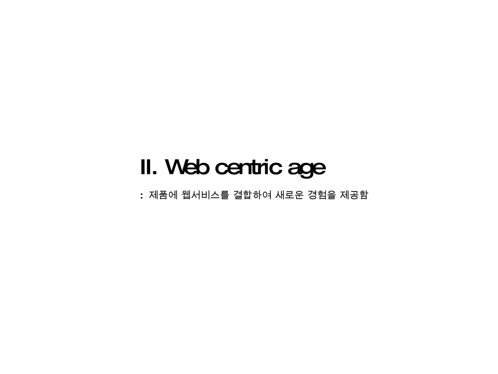 II. Web centric age :  제품에 웹서비스를 결합하여 새로운 경험을 제공함 