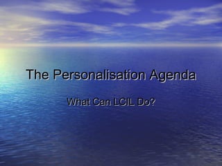 The Personalisation AgendaThe Personalisation Agenda
What Can LCIL Do?What Can LCIL Do?
 