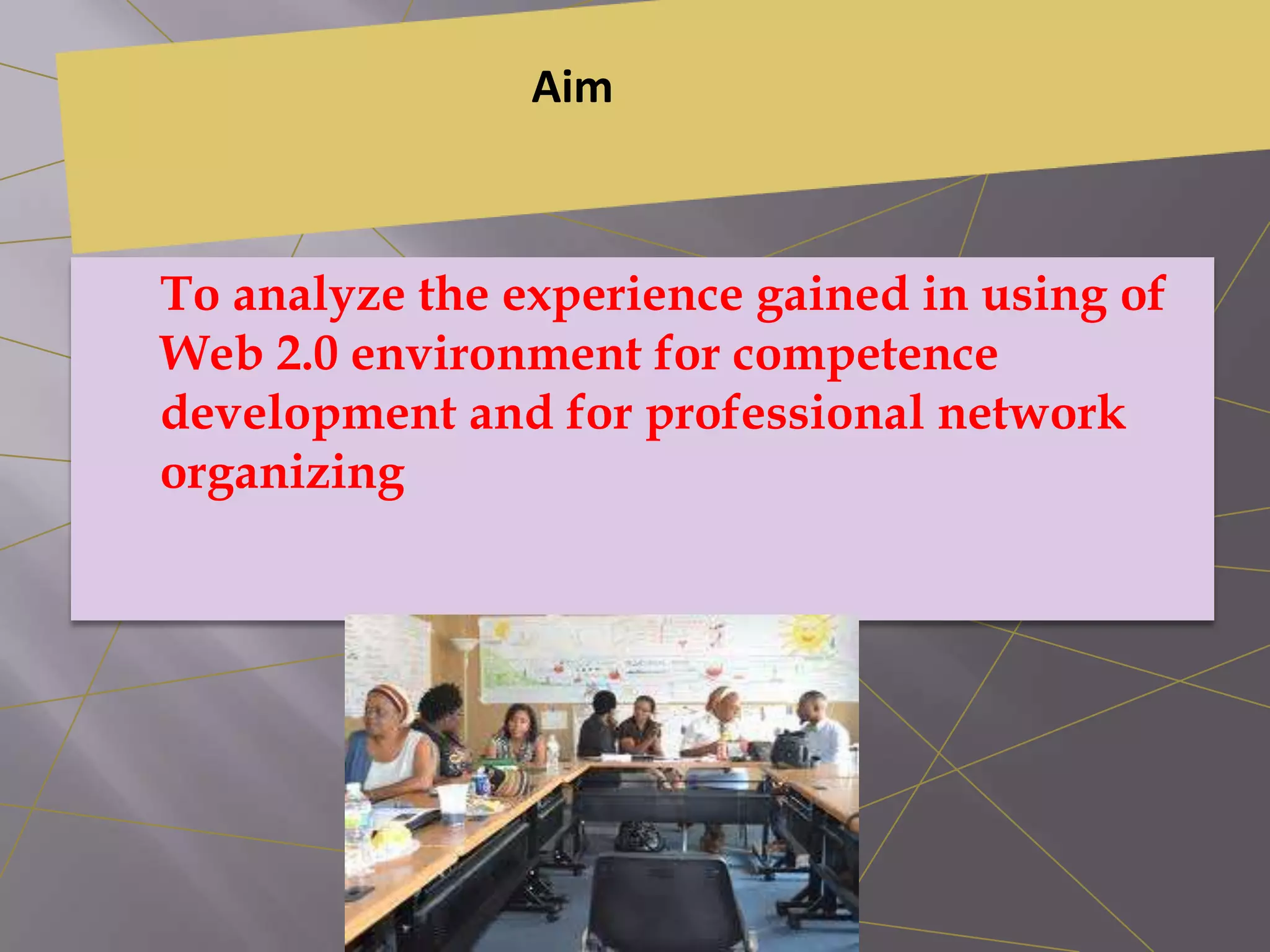 Aim
To analyze the experience gained in using of
Web 2.0 environment for competence
development and for professional network
organizing
 