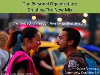 The Personal Organization: Creating The New Mix Creating action-ready tribes by getting personal Debra Askanase, Community Organizer 2.0 Image by moriza, creative commons 