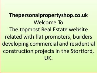 Thepersonalpropertyshop.co.uk
Welcome To
The topmost Real Estate website
related with flat promoters, builders
developing commercial and residential
construction projects in the Stortford,
UK.
 