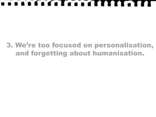 3. We’re too focused on personalisation, and forgetting about humanisation.