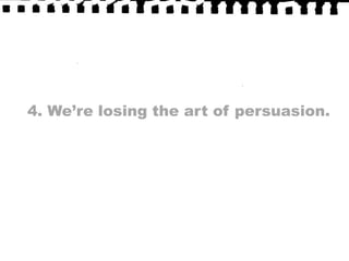 4. We’re losing the art of persuasion. 