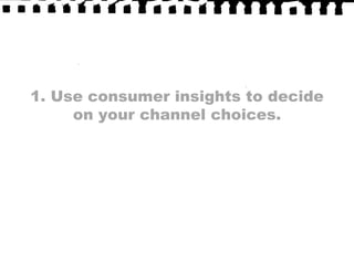 1. Use consumer insights to decideon your channel choices. 