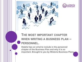 Helpful tips on what to include in the personnel chapter of the Business Plan and why it is so important. Brought to you by Wisteria Business Plans.  The most important chapter when writing a business plan – personnel. 