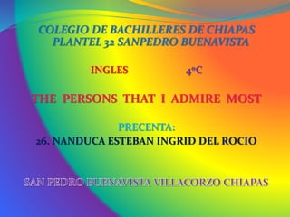 COLEGIO DE BACHILLERES DE CHIAPAS
PLANTEL 32 SANPEDRO BUENAVISTA
INGLES 4ºC
THE PERSONS THAT I ADMIRE MOST
PRECENTA:
26. NANDUCA ESTEBAN INGRID DEL ROCIO
 