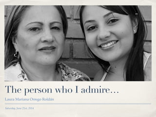 Saturday, June 21st, 2014
The person who I admire…
Laura Mariana Orrego Roldán
 