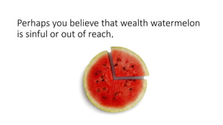 Perhaps you believe that wealth watermelon
is sinful or out of reach,
 