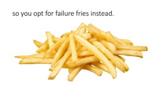 so you opt for failure fries instead.
 