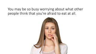You may be so busy worrying about what other
people think that you’re afraid to eat at all.
 