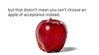 but that doesn’t mean you can’t choose an
apple of acceptance instead.
 