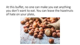At this buffet, no one can make you eat anything
you don’t want to eat. You can leave the hazelnuts
of hate on your plate,
 