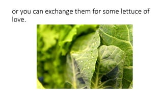 or you can exchange them for some lettuce of
love.
 