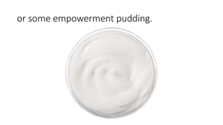 or some empowerment pudding.
 