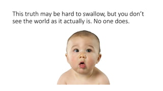 This truth may be hard to swallow, but you don’t
see the world as it actually is. No one does.
 