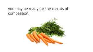 you may be ready for the carrots of
compassion.
 