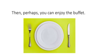 Then, perhaps, you can enjoy the buffet.
 