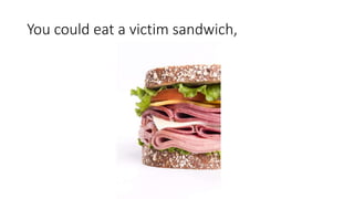 You could eat a victim sandwich,
 
