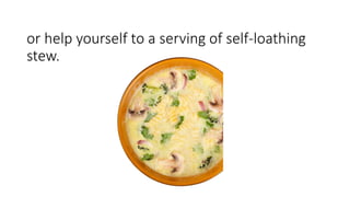 or help yourself to a serving of self-loathing
stew.
 